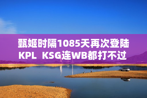 甄姬时隔1085天再次登陆KPL  KSG连WB都打不过 为什么要打AG呢？