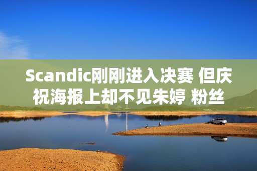 Scandic刚刚进入决赛 但庆祝海报上却不见朱婷 粉丝：种族歧视