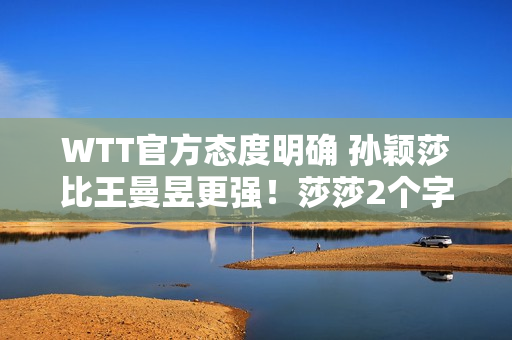 WTT官方态度明确 孙颖莎比王曼昱更强！莎莎2个字 曼玉该接受了