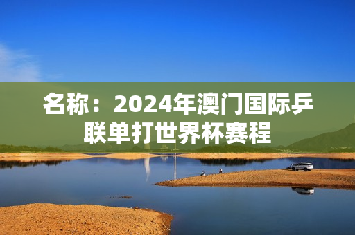 名称：2024年澳门国际乒联单打世界杯赛程