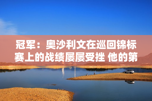 冠军：奥沙利文在巡回锦标赛上的战绩屡屡受挫 他的第8个世锦赛冠军的前景令人担忧