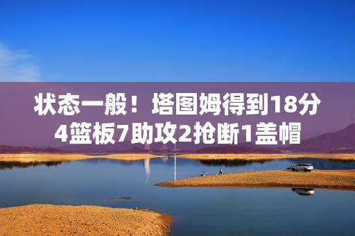 状态一般！塔图姆得到18分4篮板7助攻2抢断1盖帽