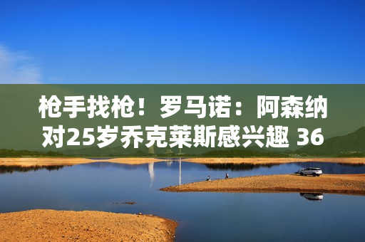 枪手找枪！罗马诺：阿森纳对25岁乔克莱斯感兴趣 36球15助攻 释放费1亿欧元