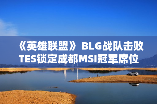 《英雄联盟》 BLG战队击败TES锁定成都MSI冠军席位