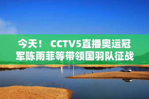 今天！ CCTV5直播奥运冠军陈雨菲等带领国羽队征战亚锦赛 APP转意甲