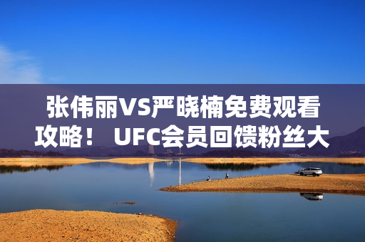 张伟丽VS严晓楠免费观看攻略！ UFC会员回馈粉丝大礼包！