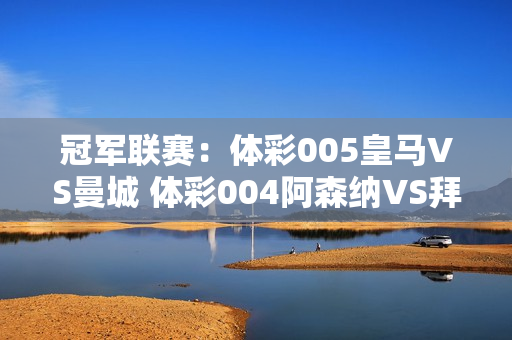 冠军联赛：体彩005皇马VS曼城 体彩004阿森纳VS拜仁慕尼黑