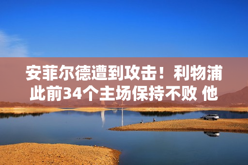 安菲尔德遭到攻击！利物浦此前34个主场保持不败 他们上一次输球是在去年2月2日