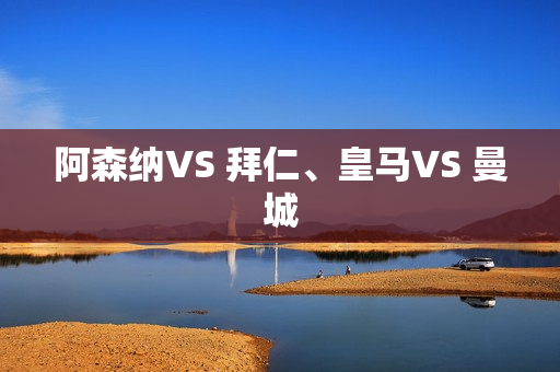 阿森纳VS 拜仁、皇马VS 曼城