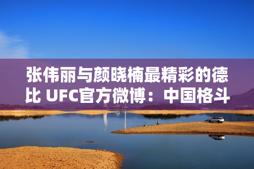 张伟丽与颜晓楠最精彩的德比 UFC官方微博：中国格斗史上最伟大的比赛