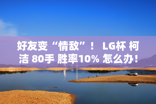 好友变“情敌”！ LG杯 柯洁 80手 胜率10% 怎么办！