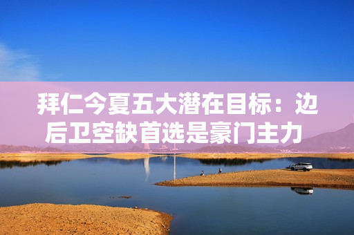 拜仁今夏五大潜在目标：边后卫空缺首选是豪门主力 还是英超中场五亿报价