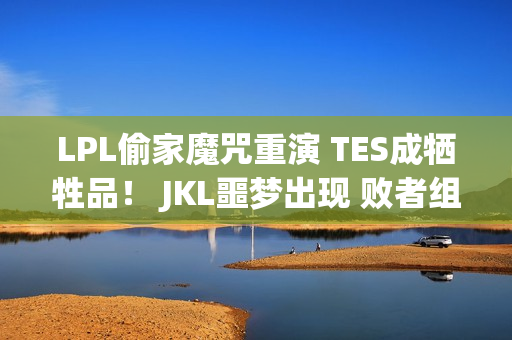 LPL偷家魔咒重演 TES成牺牲品！ JKL噩梦出现 败者组极其危险