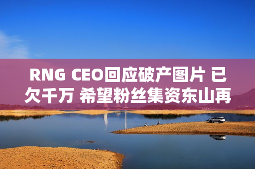 RNG CEO回应破产图片 已欠千万 希望粉丝集资东山再起