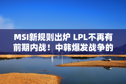 MSI新规则出炉 LPL不再有前期内战！中韩爆发战争的可能性很大 避免垃圾游戏