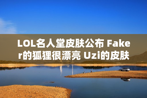 LOL名人堂皮肤公布 Faker的狐狸很漂亮 Uzi的皮肤最值得期待