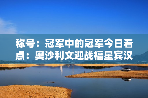 称号：冠军中的冠军今日看点：奥沙利文迎战福星宾汉姆 丁俊晖再战强敌希金斯