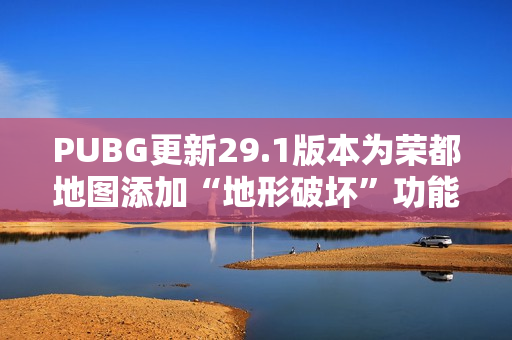 PUBG更新29.1版本为荣都地图添加“地形破坏”功能