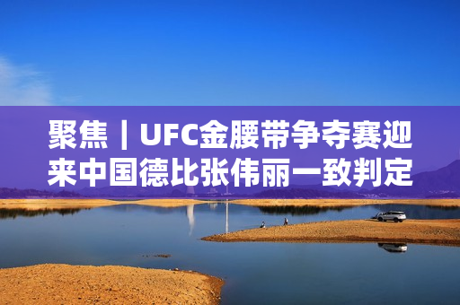 聚焦｜UFC金腰带争夺赛迎来中国德比张伟丽一致判定击败颜晓楠成功卫冕