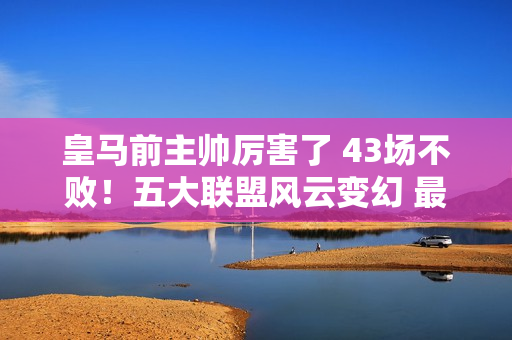 皇马前主帅厉害了 43场不败！五大联盟风云变幻 最强年轻教练横空出世