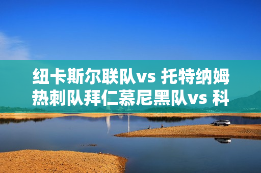 纽卡斯尔联队vs 托特纳姆热刺队拜仁慕尼黑队vs 科隆队