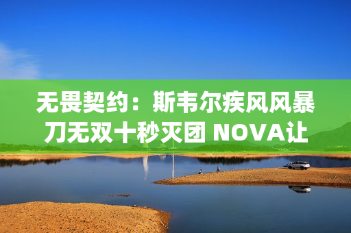 无畏契约：斯韦尔疾风风暴刀无双十秒灭团 NOVA让一追二击溃JDG