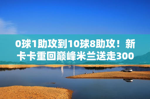 0球1助攻到10球8助攻！新卡卡重回巅峰米兰送走300万欧恐被占便宜