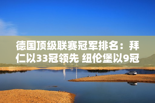 德国顶级联赛冠军排名：拜仁以33冠领先 纽伦堡以9冠紧随其后