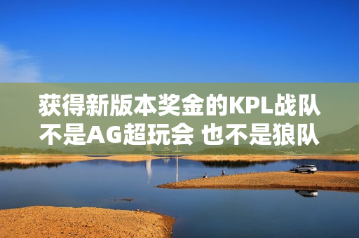 获得新版本奖金的KPL战队不是AG超玩会 也不是狼队 而是TTG！