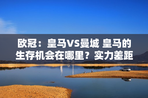 欧冠：皇马VS曼城 皇马的生存机会在哪里？实力差距不是问题