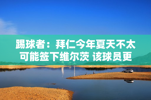 踢球者：拜仁今年夏天不太可能签下维尔茨 该球员更有可能在2025年加盟