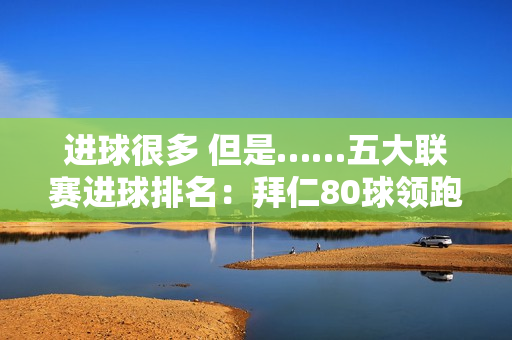 进球很多 但是……五大联赛进球排名：拜仁80球领跑 枪手国米75球