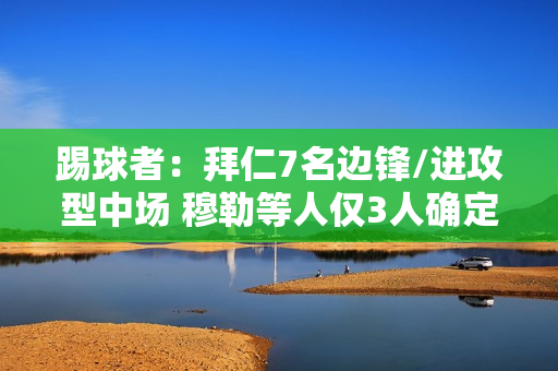 踢球者：拜仁7名边锋/进攻型中场 穆勒等人仅3人确定留队