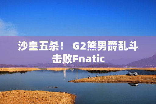 沙皇五杀！ G2熊男爵乱斗击败Fnatic