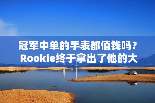 冠军中单的手表都值钱吗？ Rookie终于拿出了他的大金表