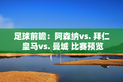 足球前瞻：阿森纳vs. 拜仁 皇马vs. 曼城 比赛预览