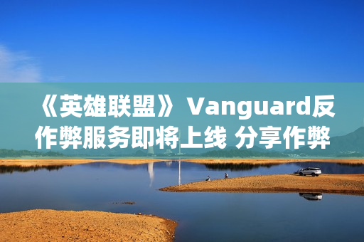 《英雄联盟》 Vanguard反作弊服务即将上线 分享作弊脚本数据