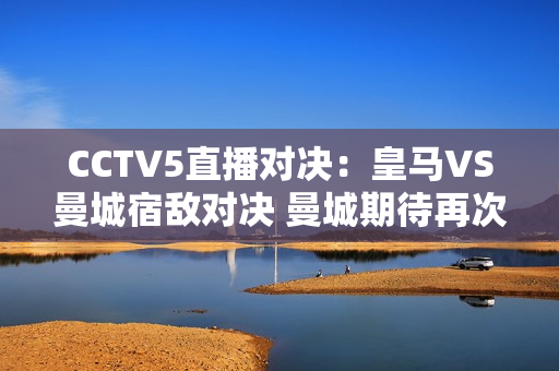 CCTV5直播对决：皇马VS曼城宿敌对决 曼城期待再次击败皇马