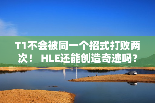 T1不会被同一个招式打败两次！ HLE还能创造奇迹吗？