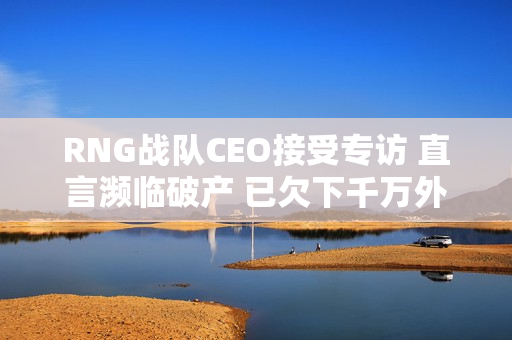 RNG战队CEO接受专访 直言濒临破产 已欠下千万外债