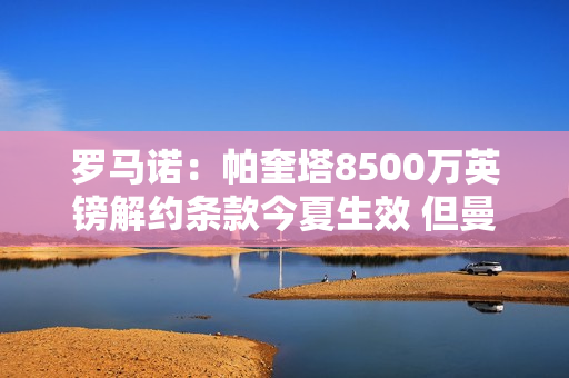 罗马诺：帕奎塔8500万英镑解约条款今夏生效 但曼城尚未做出任何决定