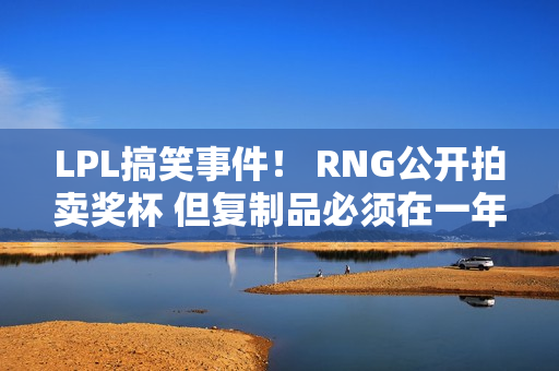 LPL搞笑事件！ RNG公开拍卖奖杯 但复制品必须在一年后归还