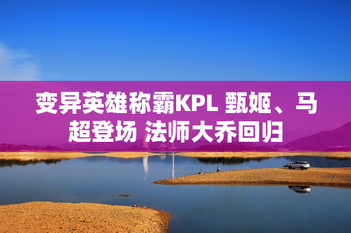 变异英雄称霸KPL 甄姬、马超登场 法师大乔回归