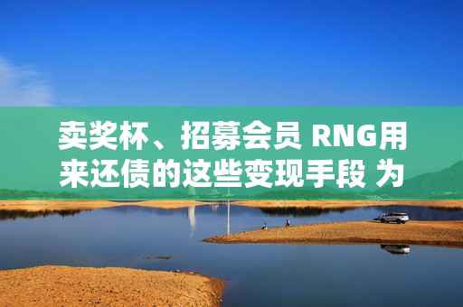 卖奖杯、招募会员 RNG用来还债的这些变现手段 为何不适合电竞市场？