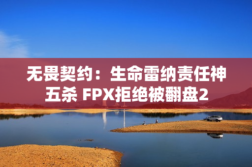 无畏契约：生命雷纳责任神五杀 FPX拒绝被翻盘2