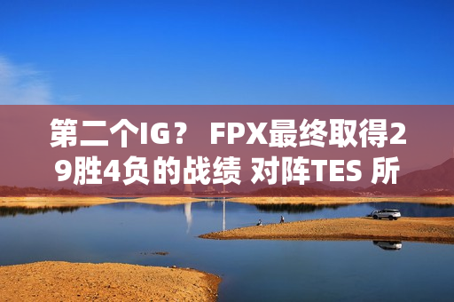 第二个IG？ FPX最终取得29胜4负的战绩 对阵TES 所有人都被杀了 Doinb实现了打野位置的梦想