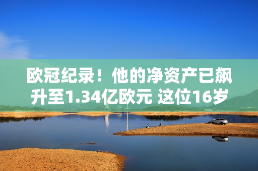 欧冠纪录！他的净资产已飙升至1.34亿欧元 这位16岁球星在巴塞罗那非卖品