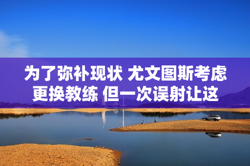 为了弥补现状 尤文图斯考虑更换教练 但一次误射让这位32岁的前锋与尤文图斯的关系难以继续