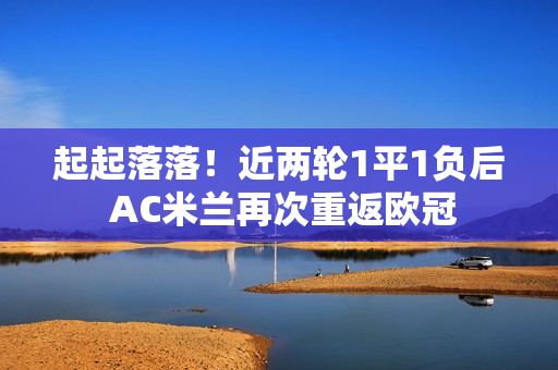 起起落落！近两轮1平1负后 AC米兰再次重返欧冠