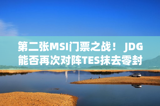 第二张MSI门票之战！ JDG能否再次对阵TES抹去零封印的耻辱？